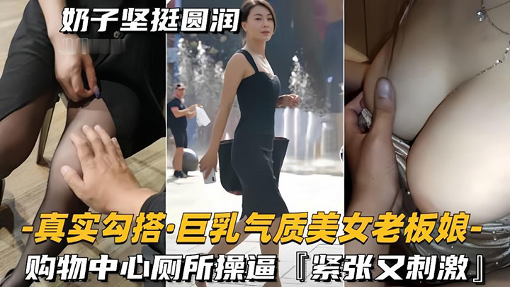 【真实勾搭巨乳气质美女老板】购物中心厕所操逼,紧张又刺激